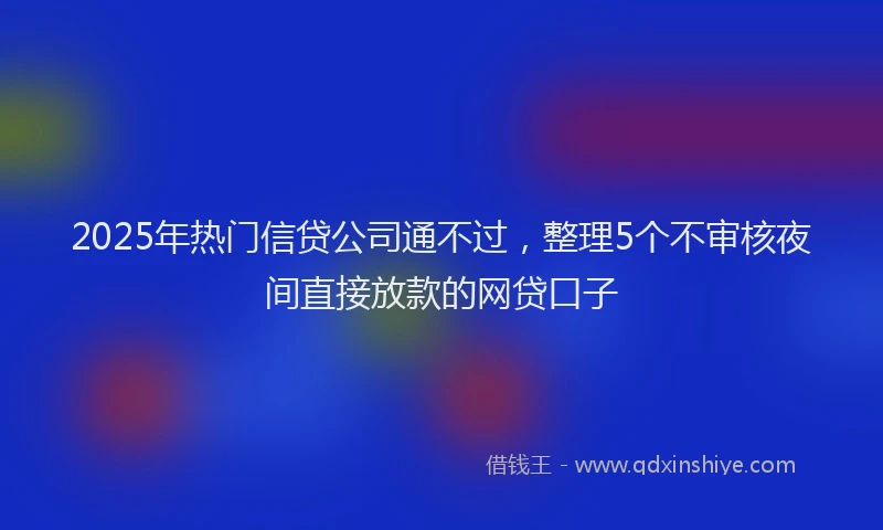 2025年热门信贷公司通不过，整理5个不审核夜间直接放款的网贷口子