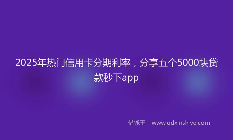 2025年热门信用卡分期利率，分享五个5000块贷款秒下app
