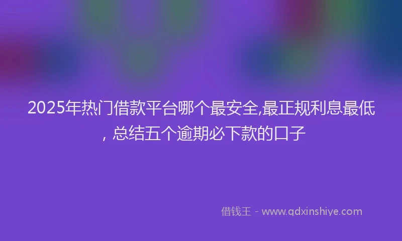 2025年热门借款平台哪个最安全,最正规利息最低，总结五个逾期必下款的口子