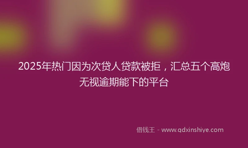 2025年热门因为次贷人贷款被拒，汇总五个高炮无视逾期能下的平台