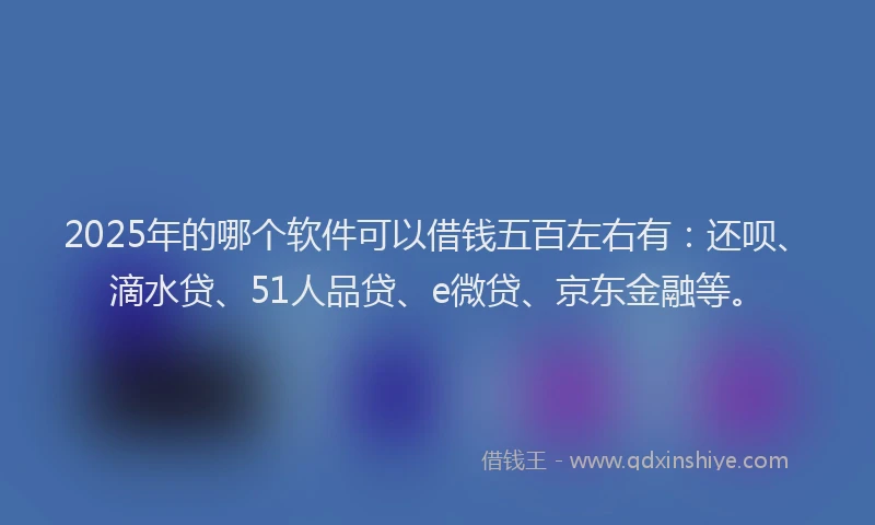 2025年的哪个软件可以借钱五百左右有：还呗、滴水贷、51人品贷、e微贷、京东金融等。