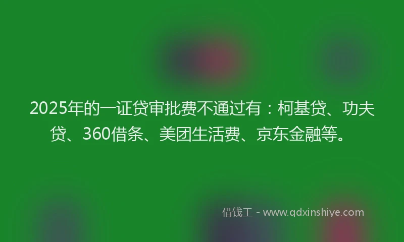 2025年的一证贷审批费不通过有：柯基贷、功夫贷、360借条、美团生活费、京东金融等。