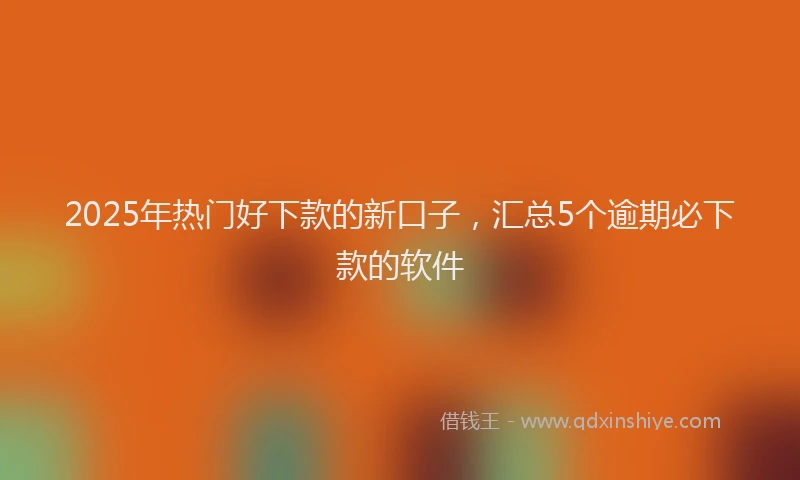 2025年热门好下款的新口子，汇总5个逾期必下款的软件