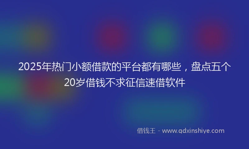 2025年热门小额借款的平台都有哪些，盘点五个20岁借钱不求征信速借软件