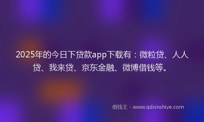 2025年的今日下贷款app下载有：微粒贷、人人贷、我来贷、京东金融、微博借钱等。