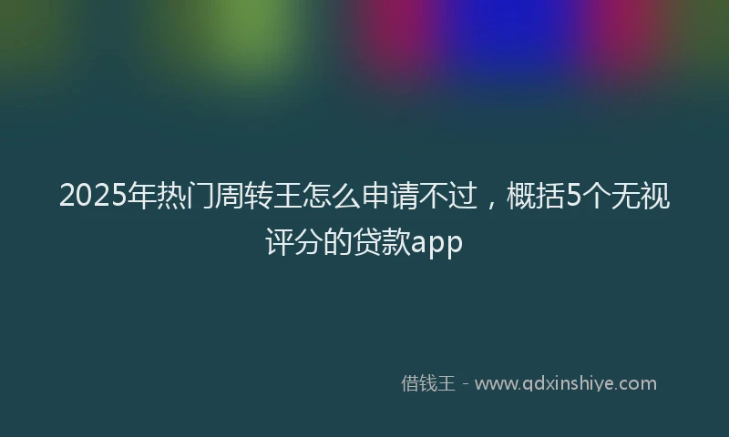 2025年热门周转王怎么申请不过，概括5个无视评分的贷款app