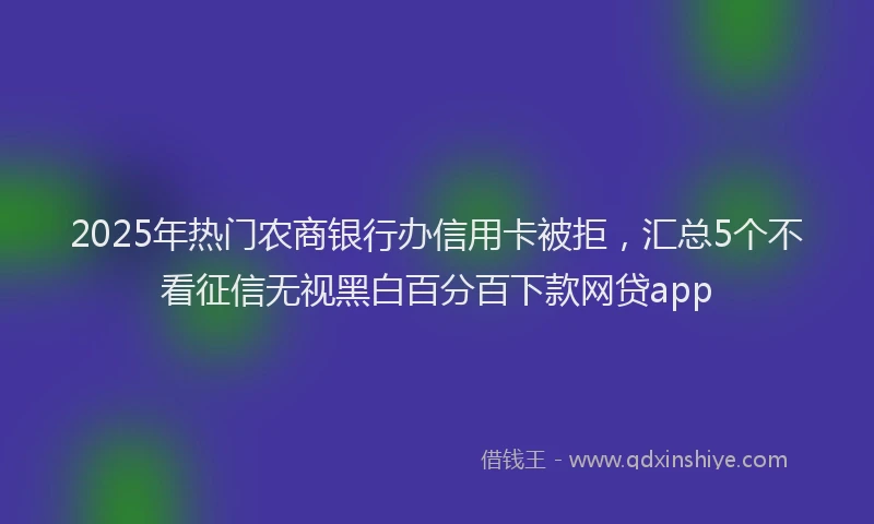 2025年热门农商银行办信用卡被拒，汇总5个不看征信无视黑白百分百下款网贷app