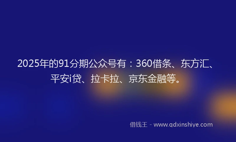 2025年的91分期公众号有：360借条、东方汇、平安i贷、拉卡拉、京东金融等。