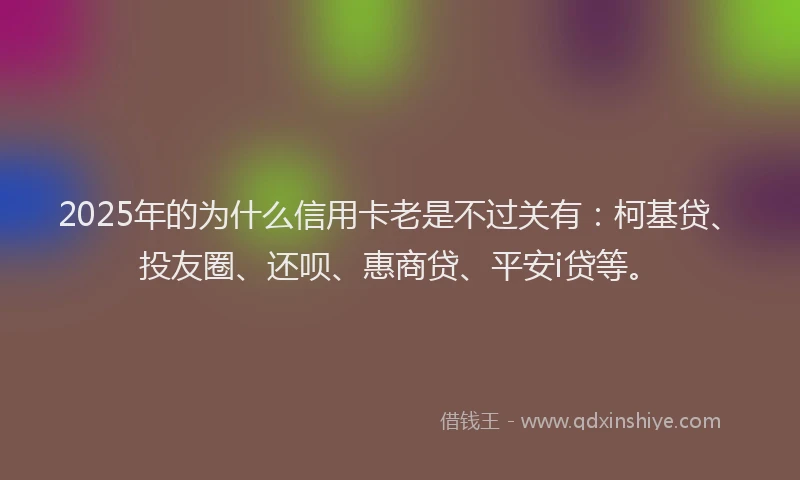 2025年的为什么信用卡老是不过关有：柯基贷、投友圈、还呗、惠商贷、平安i贷等。