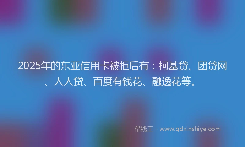 2025年的东亚信用卡被拒后有：柯基贷、团贷网、人人贷、百度有钱花、融逸花等。