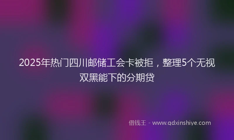 2025年热门四川邮储工会卡被拒，整理5个无视双黑能下的分期贷