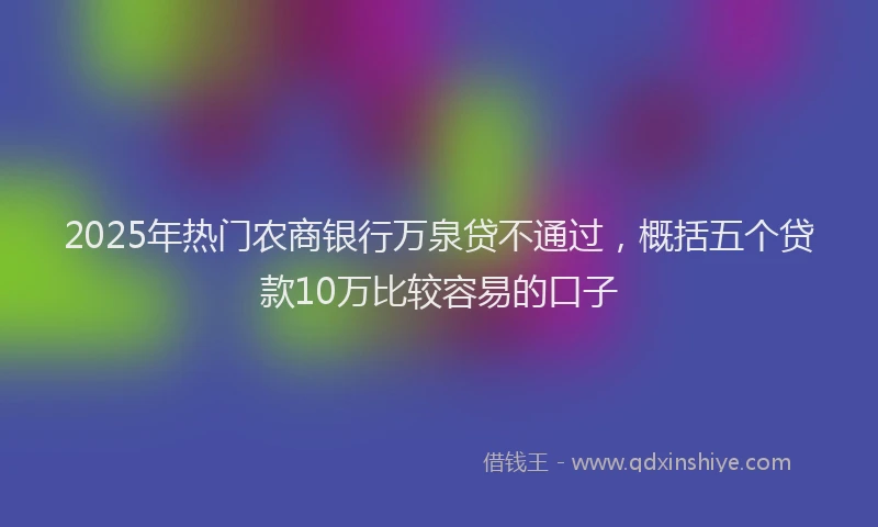 2025年热门农商银行万泉贷不通过，概括五个贷款10万比较容易的口子