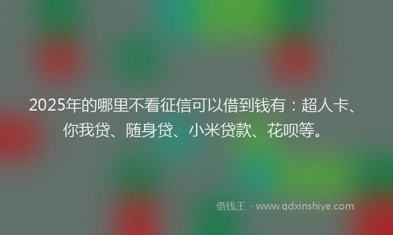2025年的哪里不看征信可以借到钱有：超人卡、你我贷、随身贷、小米贷款、花呗等。