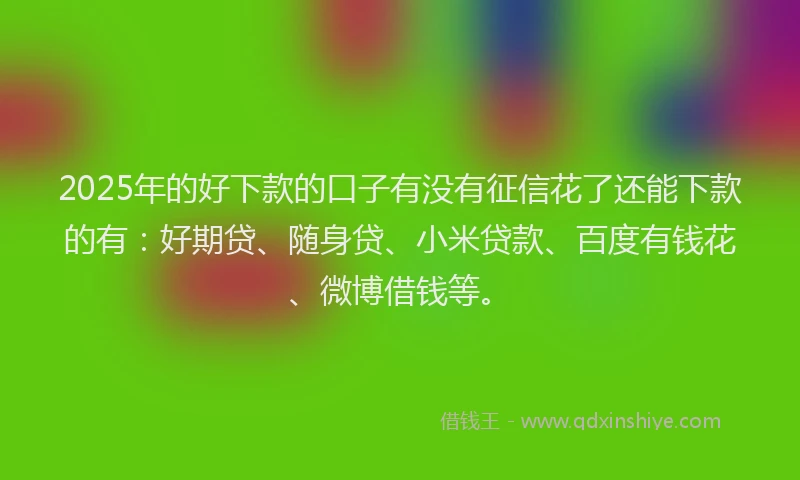 2025年的好下款的口子有没有征信花了还能下款的有：好期贷、随身贷、小米贷款、百度有钱花、微博借钱等。