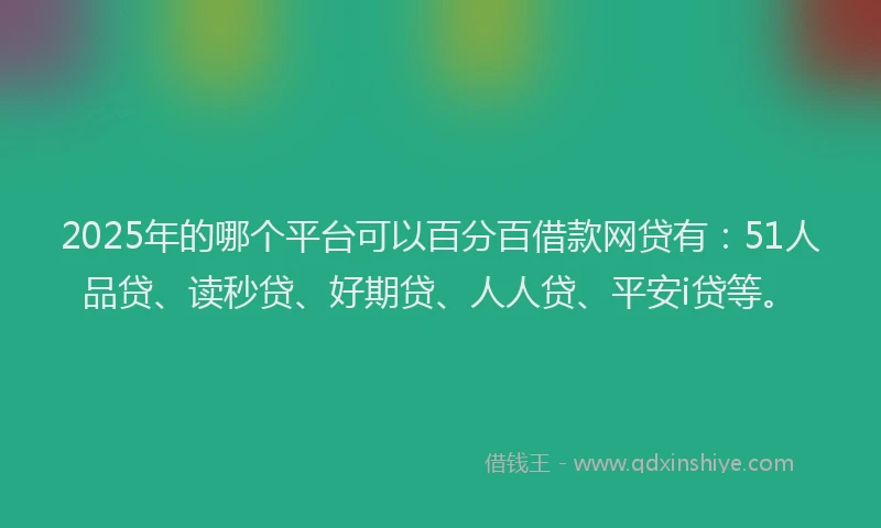 2025年的哪个平台可以百分百借款网贷有：51人品贷、读秒贷、好期贷、人人贷、平安i贷等。