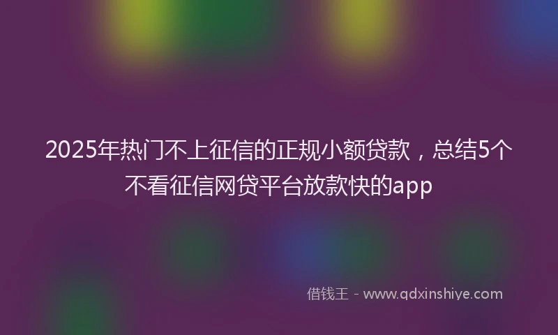 2025年热门不上征信的正规小额贷款，总结5个不看征信网贷平台放款快的app