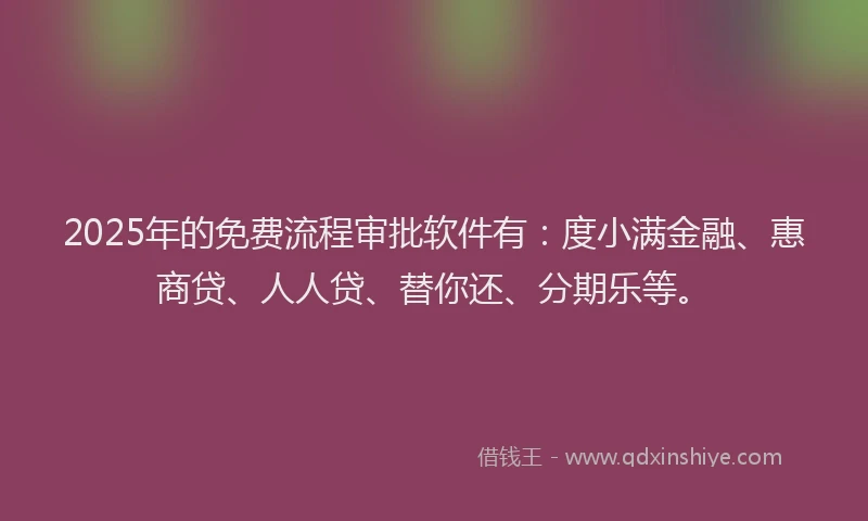 2025年的免费流程审批软件有：度小满金融、惠商贷、人人贷、替你还、分期乐等。