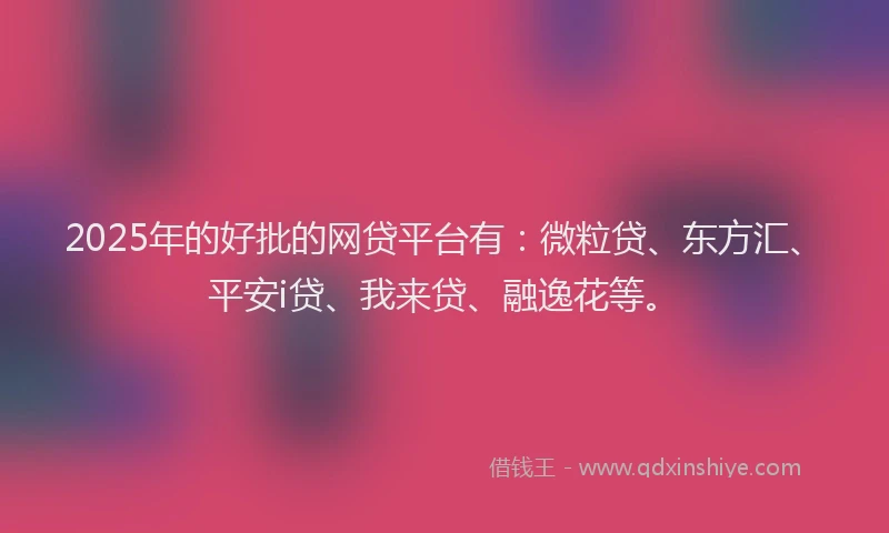 2025年的好批的网贷平台有：微粒贷、东方汇、平安i贷、我来贷、融逸花等。
