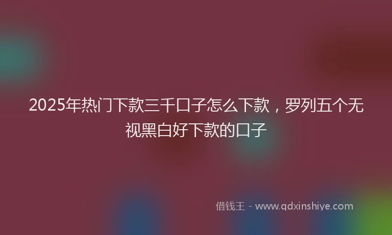 2025年热门下款三千口子怎么下款，罗列五个无视黑白好下款的口子