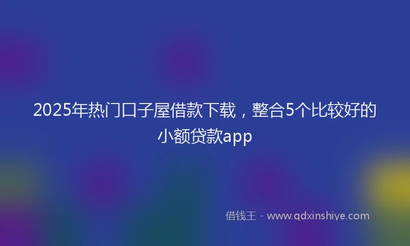 2025年热门口子屋借款下载，整合5个比较好的小额贷款app
