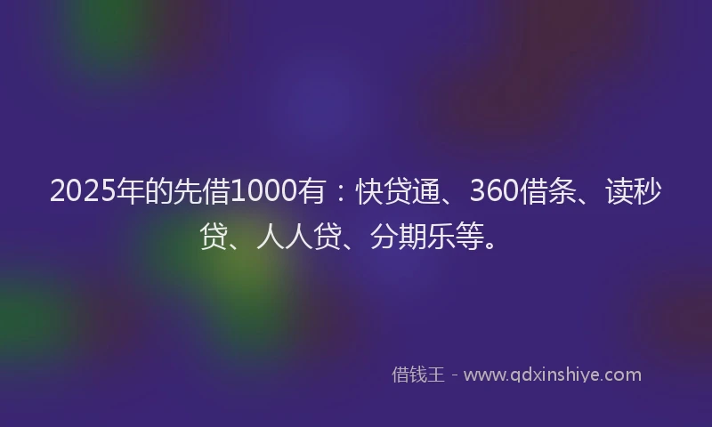 2025年的先借1000有：快贷通、360借条、读秒贷、人人贷、分期乐等。