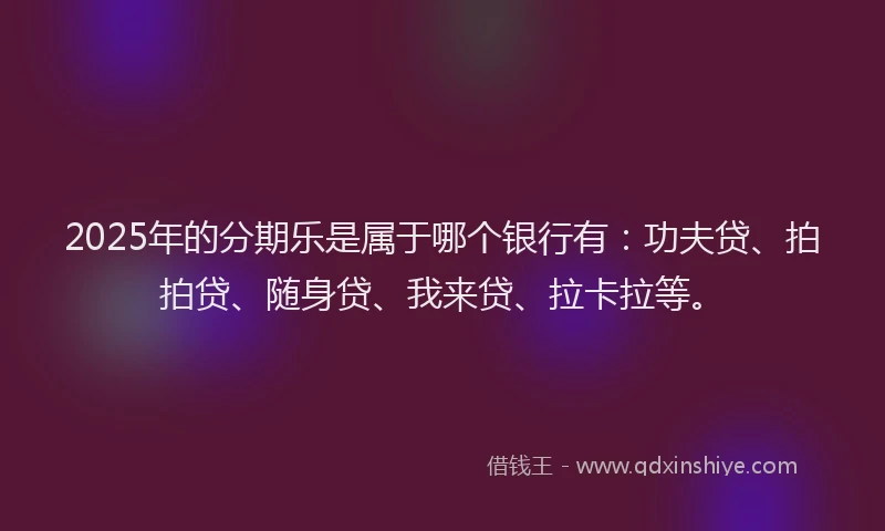 2025年的分期乐是属于哪个银行有：功夫贷、拍拍贷、随身贷、我来贷、拉卡拉等。