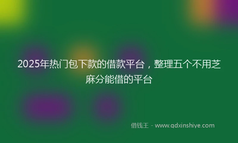 2025年热门包下款的借款平台，整理五个不用芝麻分能借的平台