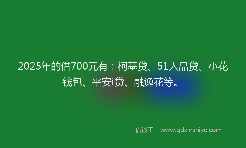 2025年的借700元有：柯基贷、51人品贷、小花钱包、平安i贷、融逸花等。