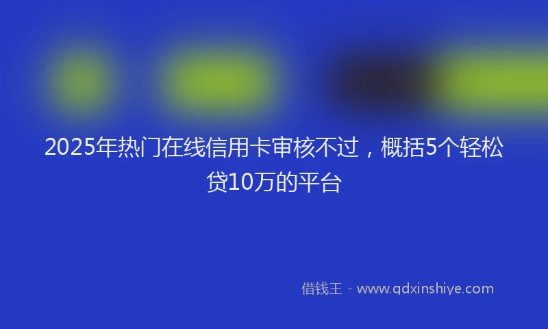 2025年热门在线信用卡审核不过，概括5个轻松贷10万的平台