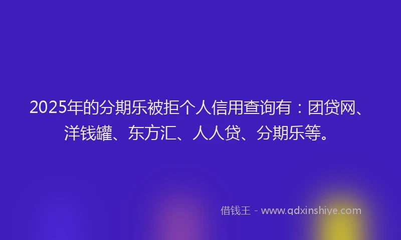 2025年的分期乐被拒个人信用查询有：团贷网、洋钱罐、东方汇、人人贷、分期乐等。