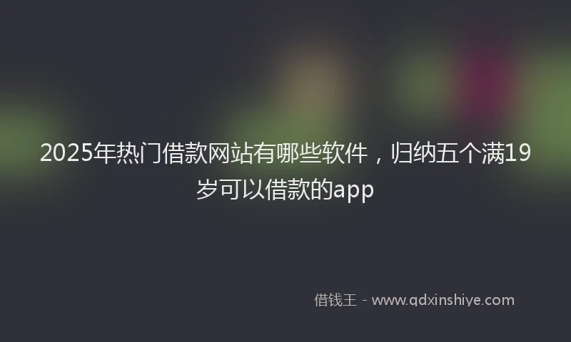 2025年热门借款网站有哪些软件，归纳五个满19岁可以借款的app