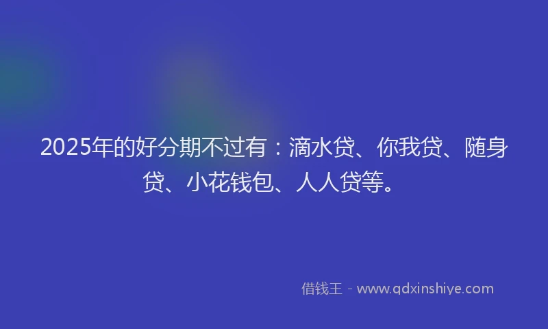 2025年的好分期不过有：滴水贷、你我贷、随身贷、小花钱包、人人贷等。