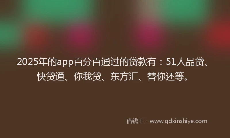 2025年的app百分百通过的贷款有：51人品贷、快贷通、你我贷、东方汇、替你还等。