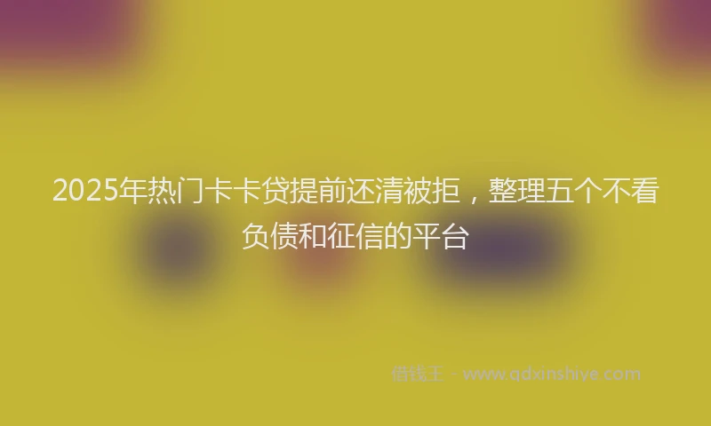 2025年热门卡卡贷提前还清被拒，整理五个不看负债和征信的平台