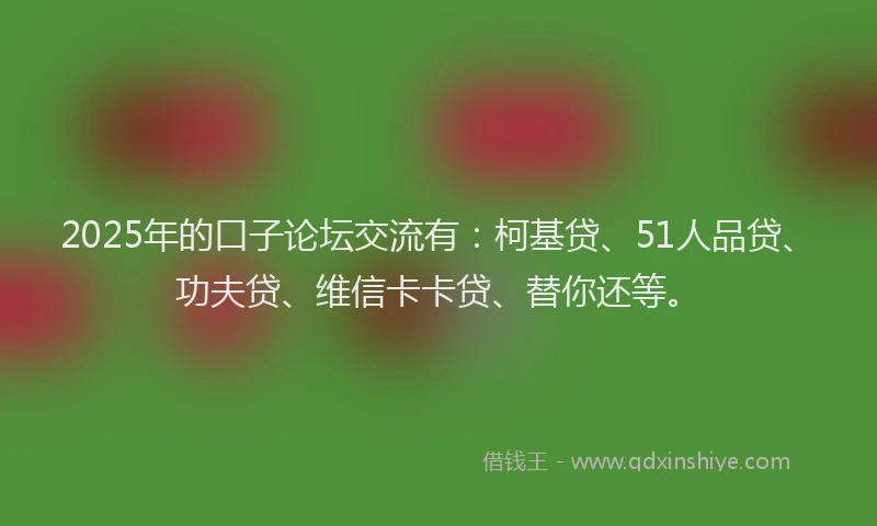2025年的口子论坛交流有：柯基贷、51人品贷、功夫贷、维信卡卡贷、替你还等。