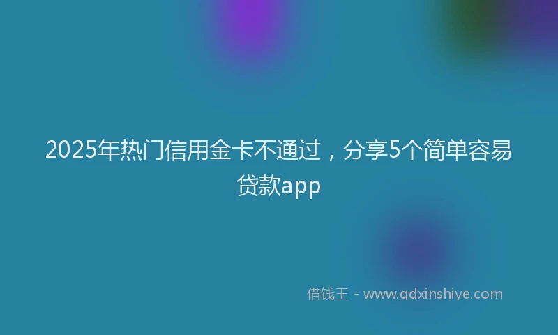 2025年热门信用金卡不通过，分享5个简单容易贷款app