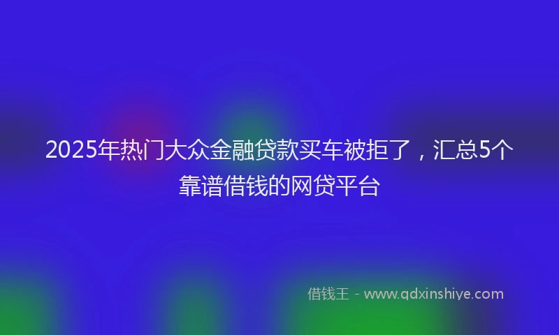 2025年热门大众金融贷款买车被拒了，汇总5个靠谱借钱的网贷平台