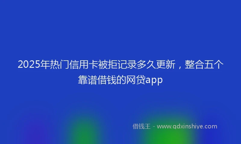 2025年热门信用卡被拒记录多久更新，整合五个靠谱借钱的网贷app