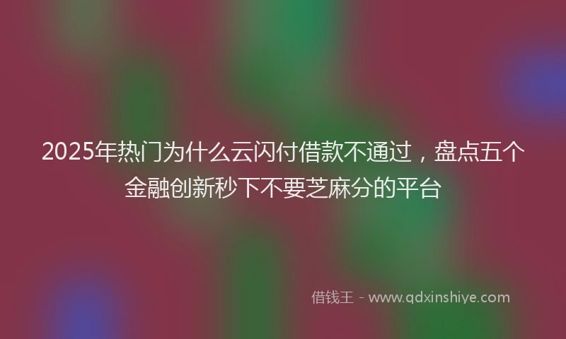 2025年热门为什么云闪付借款不通过，盘点五个金融创新秒下不要芝麻分的平台