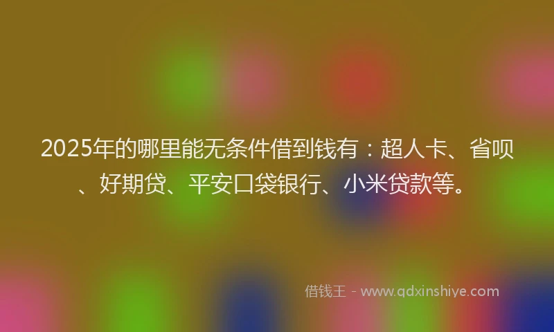 2025年的哪里能无条件借到钱有：超人卡、省呗、好期贷、平安口袋银行、小米贷款等。