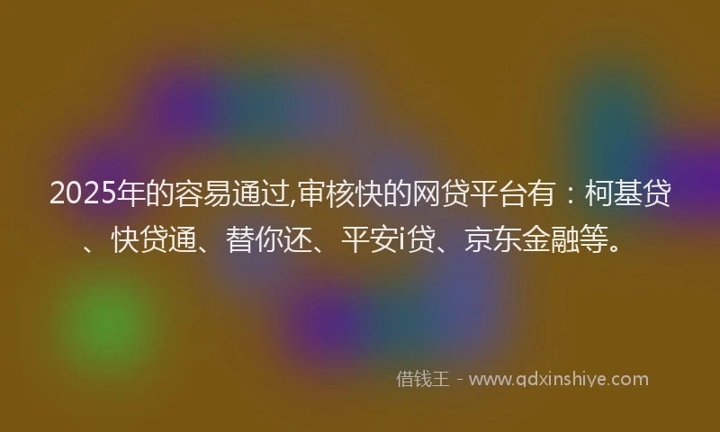 2025年的容易通过,审核快的网贷平台有：柯基贷、快贷通、替你还、平安i贷、京东金融等。