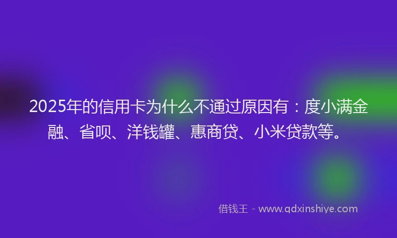 2025年的信用卡为什么不通过原因有：度小满金融、省呗、洋钱罐、惠商贷、小米贷款等。