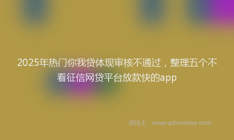 2025年热门你我贷体现审核不通过，整理五个不看征信网贷平台放款快的app