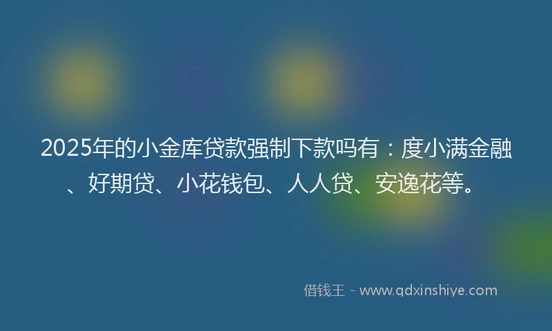 2025年的小金库贷款强制下款吗有：度小满金融、好期贷、小花钱包、人人贷、安逸花等。