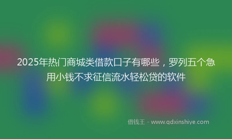 2025年热门商城类借款口子有哪些，罗列五个急用小钱不求征信流水轻松贷的软件