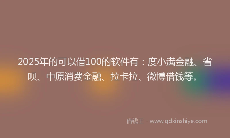 2025年的可以借100的软件有：度小满金融、省呗、中原消费金融、拉卡拉、微博借钱等。