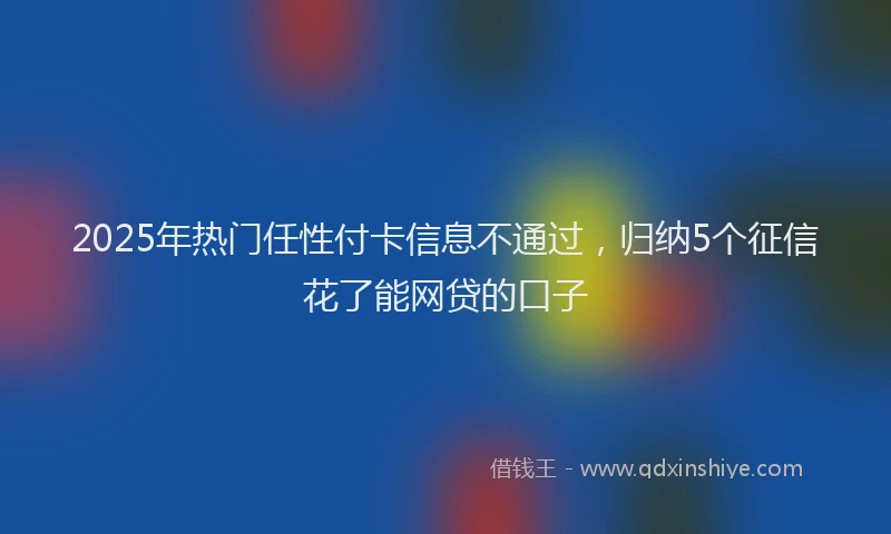 2025年热门任性付卡信息不通过，归纳5个征信花了能网贷的口子