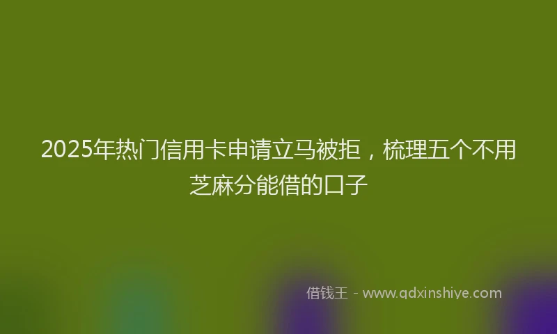 2025年热门信用卡申请立马被拒，梳理五个不用芝麻分能借的口子