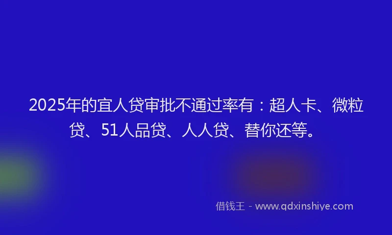 2025年的宜人贷审批不通过率有：超人卡、微粒贷、51人品贷、人人贷、替你还等。