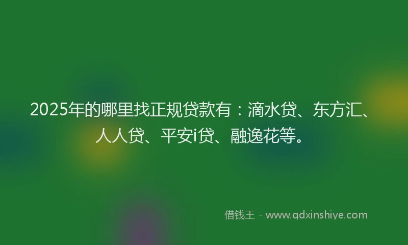 2025年的哪里找正规贷款有：滴水贷、东方汇、人人贷、平安i贷、融逸花等。